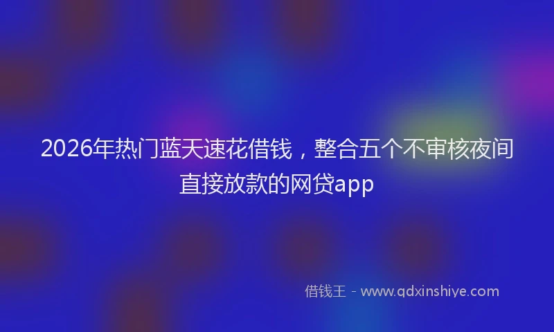 2026年热门蓝天速花借钱，整合五个不审核夜间直接放款的网贷app