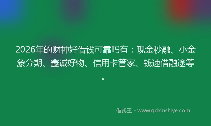 2026年的财神好借钱可靠吗有：现金秒融、小金象分期、鑫诚好物、信用卡管家、钱速借融途等。