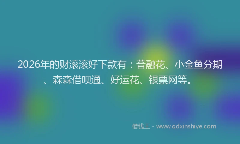 2026年的财滚滚好下款有：普融花、小金鱼分期、森森借呗通、好运花、银票网等。
