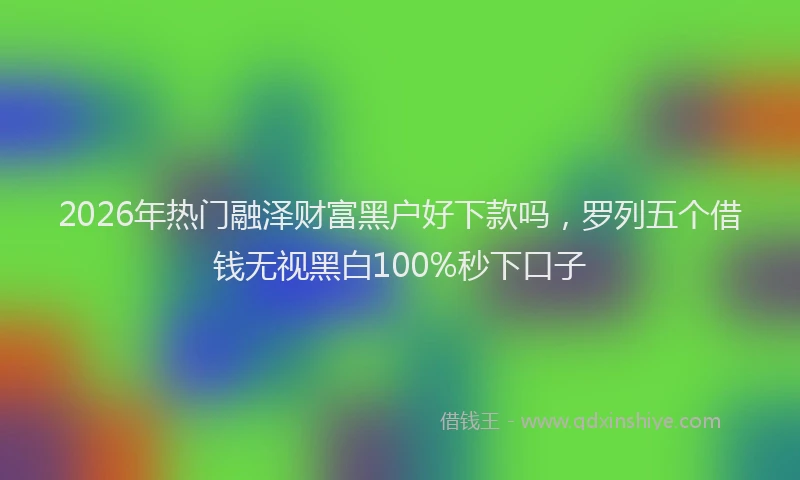 2026年热门融泽财富黑户好下款吗，罗列五个借钱无视黑白100%秒下口子