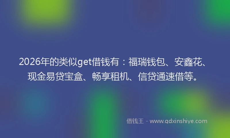 2026年的类似get借钱有：福瑞钱包、安鑫花、现金易贷宝盒、畅享租机、信贷通速借等。