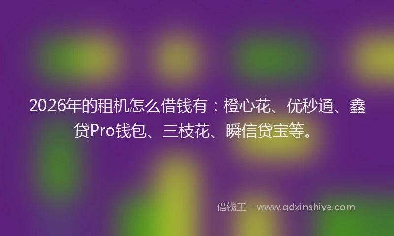 2026年的租机怎么借钱有：橙心花、优秒通、鑫贷Pro钱包、三枝花、瞬信贷宝等。
