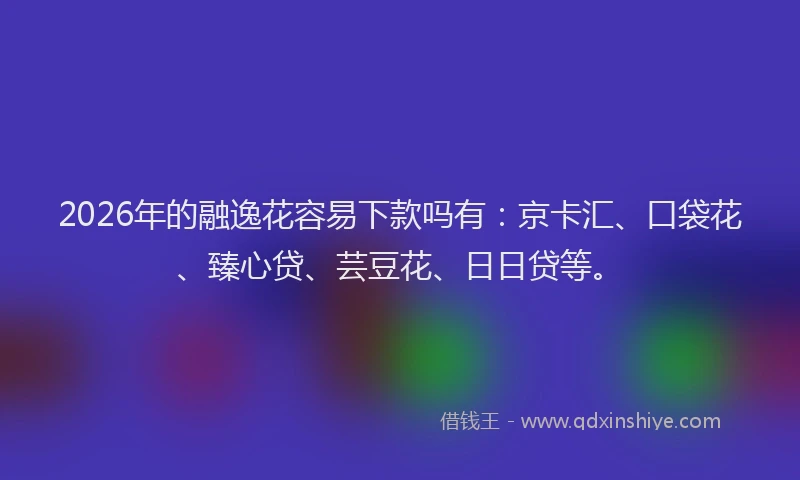 2026年的融逸花容易下款吗有：京卡汇、口袋花、臻心贷、芸豆花、日日贷等。