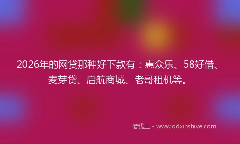 2026年的网贷那种好下款有：惠众乐、58好借、麦芽贷、启航商城、老哥租机等。