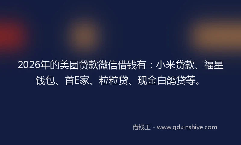 2026年的美团贷款微信借钱有：小米贷款、福星钱包、首E家、粒粒贷、现金白鸽贷等。