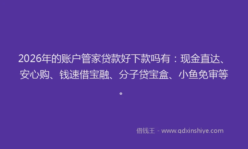 2026年的账户管家贷款好下款吗有：现金直达、安心购、钱速借宝融、分子贷宝盒、小鱼免审等。