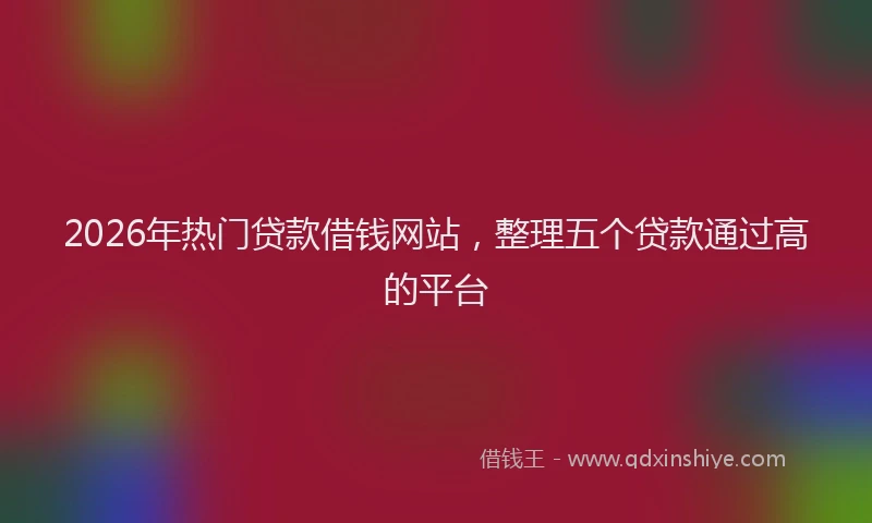 2026年热门贷款借钱网站，整理五个贷款通过高的平台