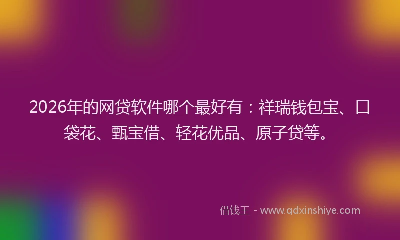 2026年的网贷软件哪个最好有：祥瑞钱包宝、口袋花、甄宝借、轻花优品、原子贷等。