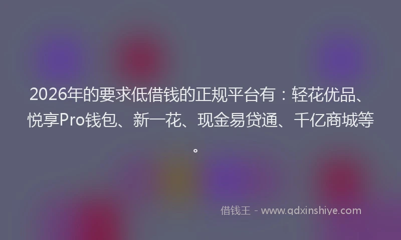 2026年的要求低借钱的正规平台有：轻花优品、悦享Pro钱包、新一花、现金易贷通、千亿商城等。
