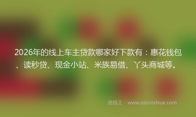 2026年的线上车主贷款哪家好下款有：惠花钱包、读秒贷、现金小站、米族易借、丫头商城等。