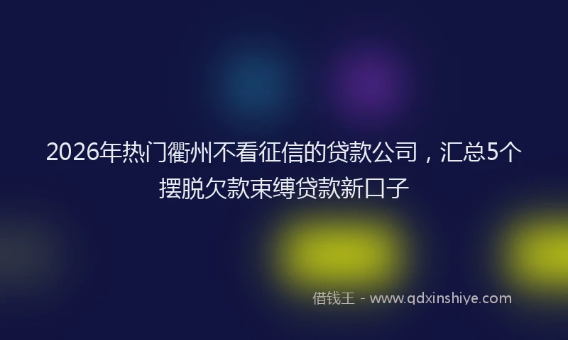 2026年热门衢州不看征信的贷款公司，汇总5个摆脱欠款束缚贷款新口子