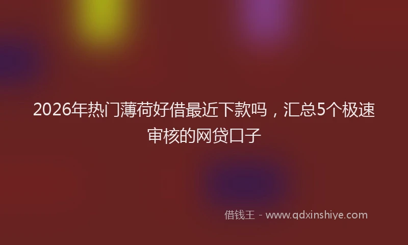 2026年热门薄荷好借最近下款吗，汇总5个极速审核的网贷口子