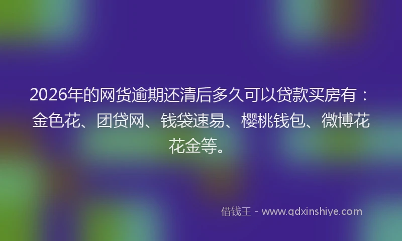 2026年的网货逾期还清后多久可以贷款买房有：金色花、团贷网、钱袋速易、樱桃钱包、微博花花金等。