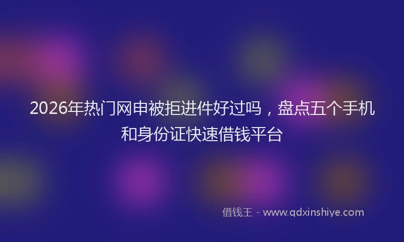 2026年热门网申被拒进件好过吗，盘点五个手机和身份证快速借钱平台