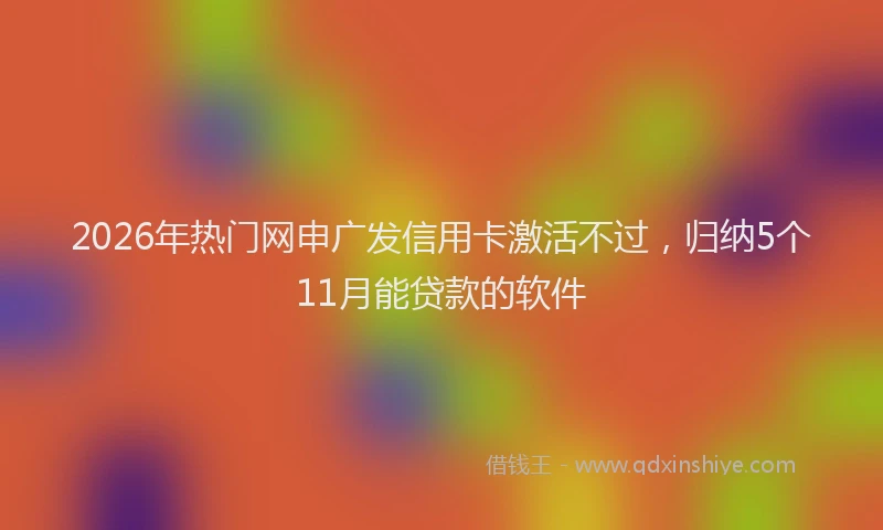 2026年热门网申广发信用卡激活不过，归纳5个11月能贷款的软件