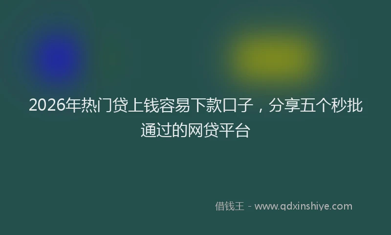 2026年热门贷上钱容易下款口子，分享五个秒批通过的网贷平台