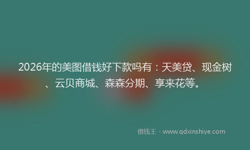 2026年的美图借钱好下款吗有：天美贷、现金树、云贝商城、森森分期、享来花等。