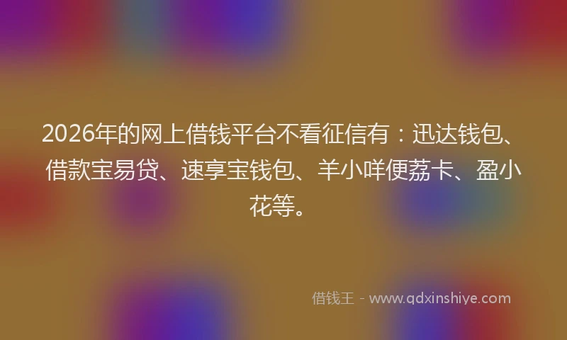 2026年的网上借钱平台不看征信有：迅达钱包、借款宝易贷、速享宝钱包、羊小咩便荔卡、盈小花等。