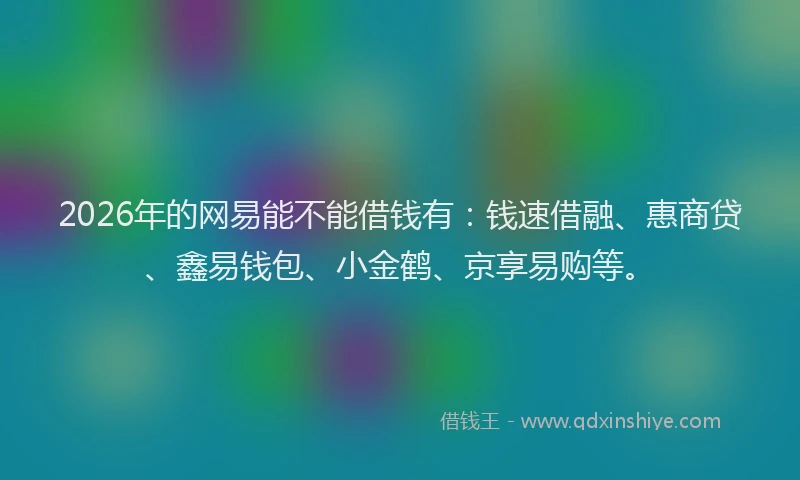 2026年的网易能不能借钱有：钱速借融、惠商贷、鑫易钱包、小金鹤、京享易购等。