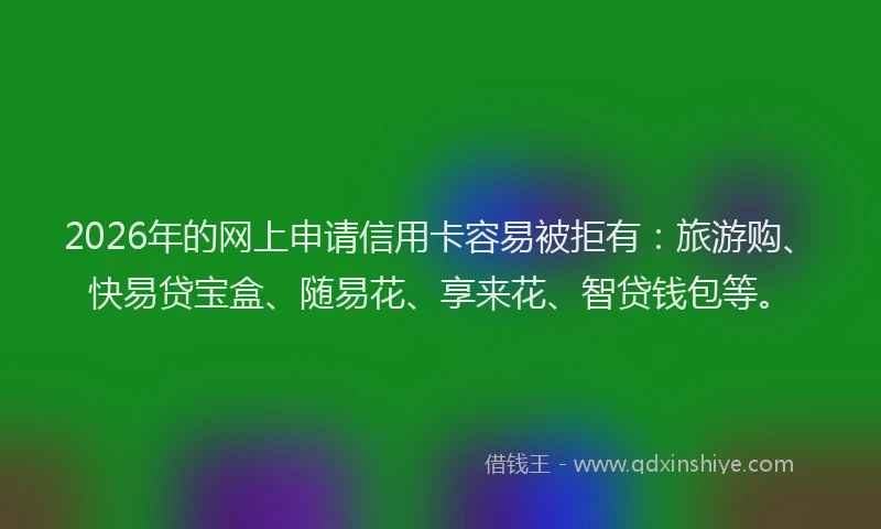 2026年的网上申请信用卡容易被拒有:旅游购、快易贷宝盒、随易花、享来花、智贷钱包等。