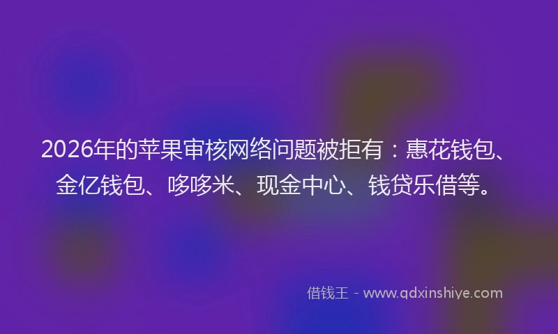 2026年的苹果审核网络问题被拒有：惠花钱包、金亿钱包、哆哆米、现金中心、钱贷乐借等。