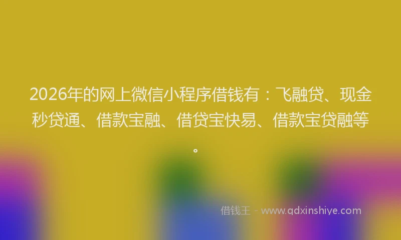 2026年的网上微信小程序借钱有：飞融贷、现金秒贷通、借款宝融、借贷宝快易、借款宝贷融等。