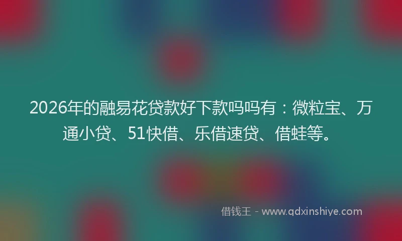 2026年的融易花贷款好下款吗吗有：微粒宝、万通小贷、51快借、乐借速贷、借蛙等。