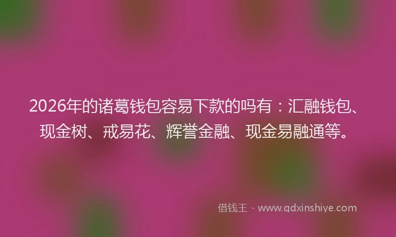 2026年的诸葛钱包容易下款的吗有：汇融钱包、现金树、戒易花、辉誉金融、现金易融通等。