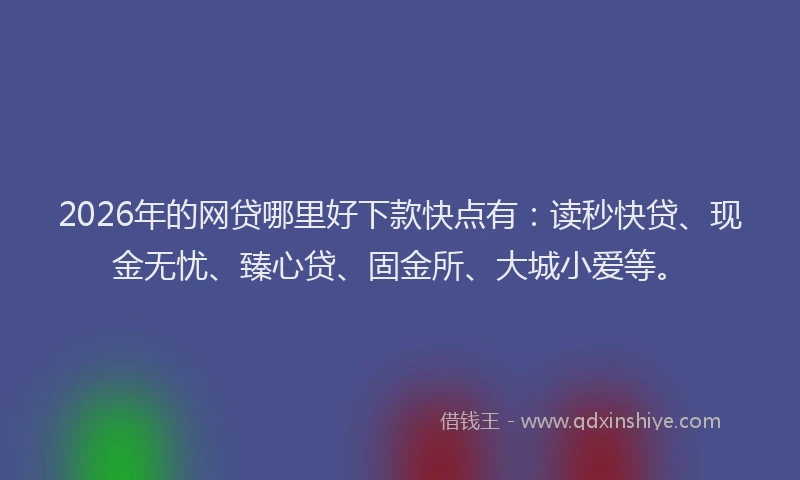 2026年的网贷哪里好下款快点有：读秒快贷、现金无忧、臻心贷、固金所、大城小爱等。