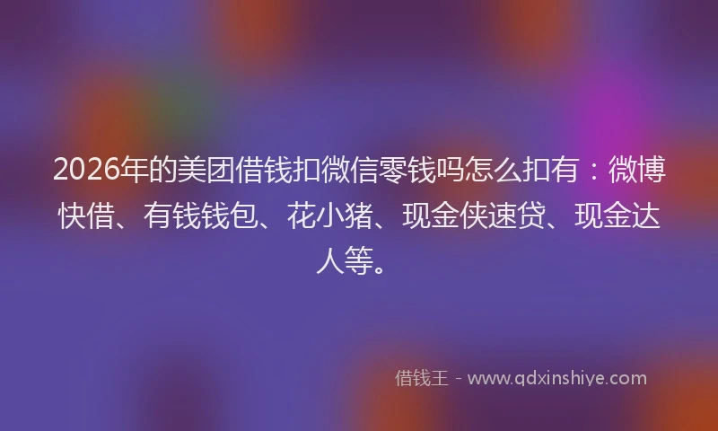 2026年的美团借钱扣微信零钱吗怎么扣有：微博快借、有钱钱包、花小猪、现金侠速贷、现金达人等。
