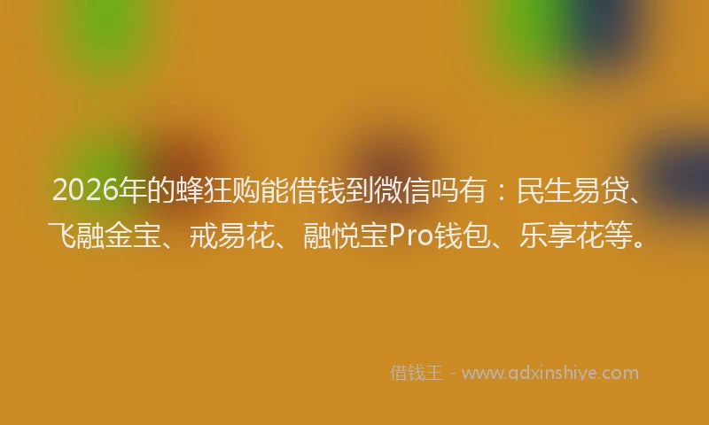 2026年的蜂狂购能借钱到微信吗有：民生易贷、飞融金宝、戒易花、融悦宝Pro钱包、乐享花等。
