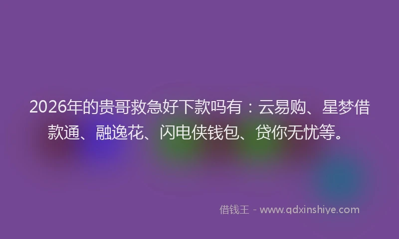 2026年的贵哥救急好下款吗有：云易购、星梦借款通、融逸花、闪电侠钱包、贷你无忧等。