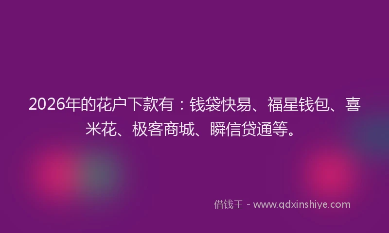 2026年的花户下款有：钱袋快易、福星钱包、喜米花、极客商城、瞬信贷通等。