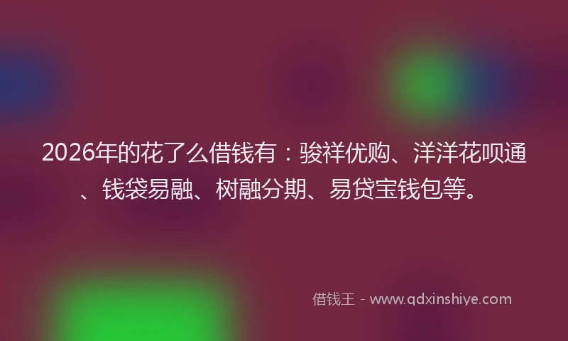 2026年的花了么借钱有：骏祥优购、洋洋花呗通、钱袋易融、树融分期、易贷宝钱包等。