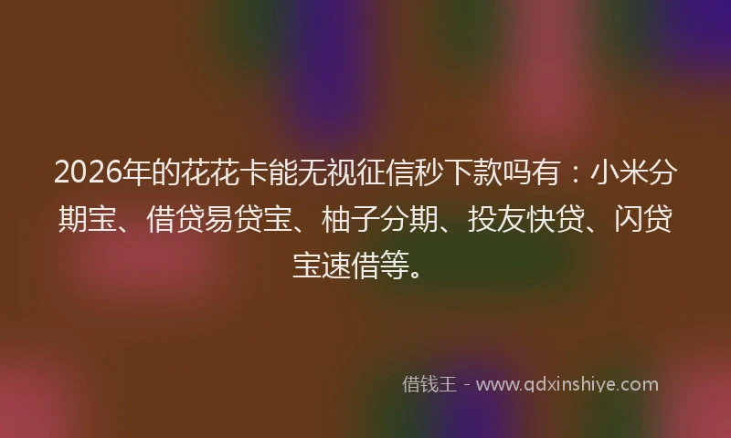 2026年的花花卡能无视征信秒下款吗有:小米分期宝、借贷易贷宝、柚子分期、投友快贷、闪贷宝速借等。