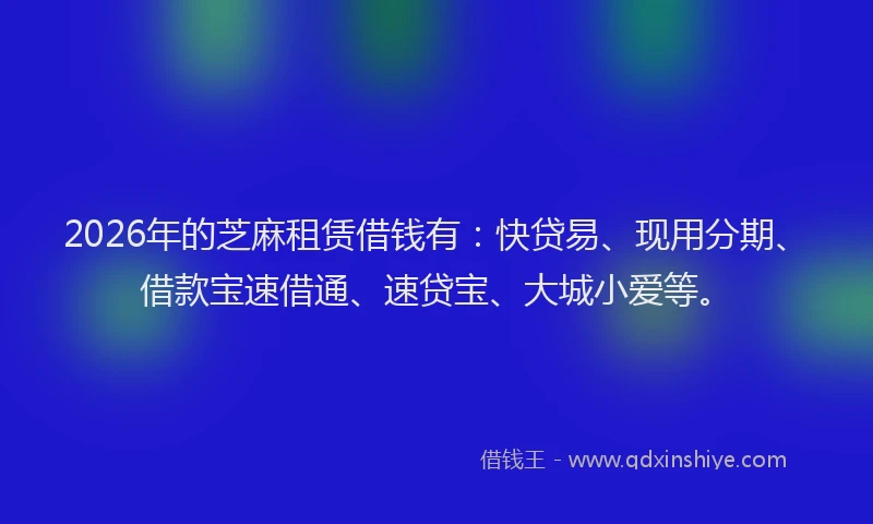 2026年的芝麻租赁借钱有：快贷易、现用分期、借款宝速借通、速贷宝、大城小爱等。