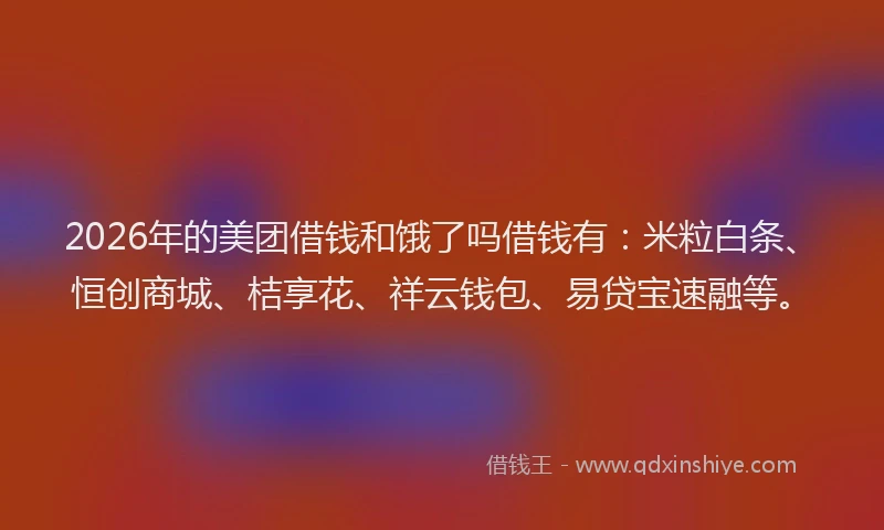 2026年的美团借钱和饿了吗借钱有：米粒白条、恒创商城、桔享花、祥云钱包、易贷宝速融等。