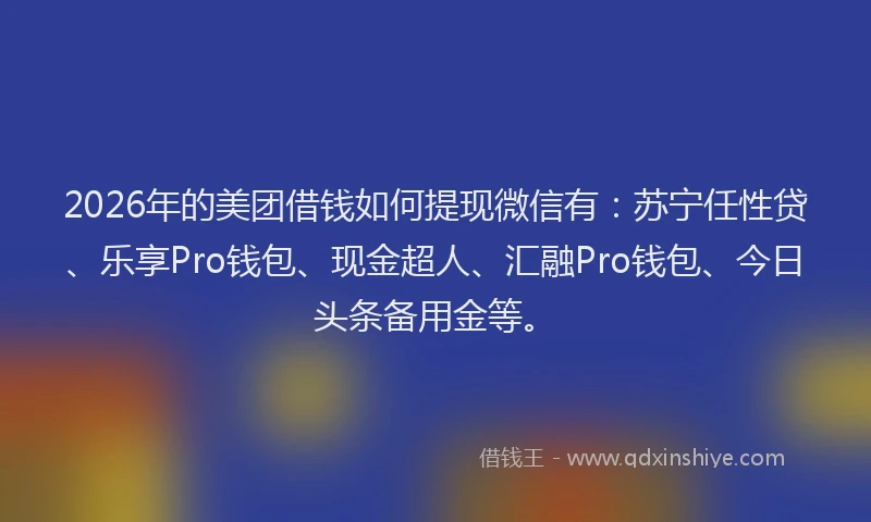 2026年的美团借钱如何提现微信有:苏宁任性贷、乐享Pro钱包、现金超人、汇融Pro钱包、今日头条备用金等。