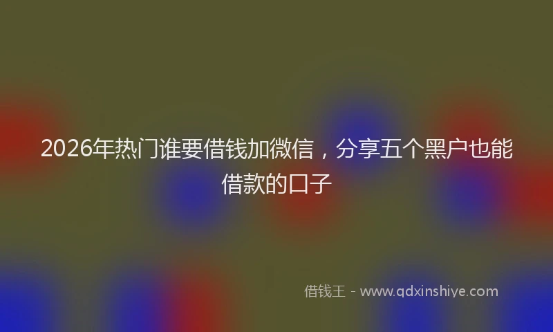 2026年热门谁要借钱加微信，分享五个黑户也能借款的口子