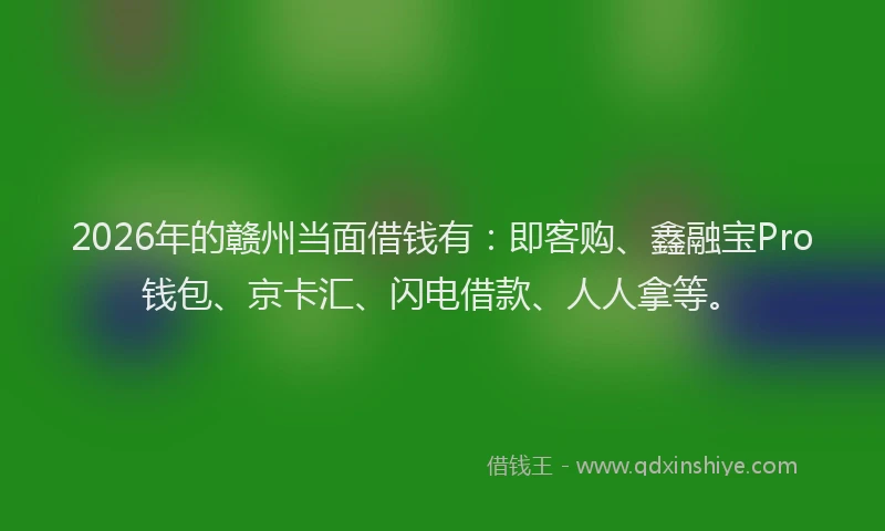 2026年的赣州当面借钱有：即客购、鑫融宝Pro钱包、京卡汇、闪电借款、人人拿等。