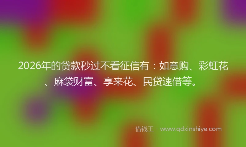 2026年的贷款秒过不看征信有：如意购、彩虹花、麻袋财富、享来花、民贷速借等。