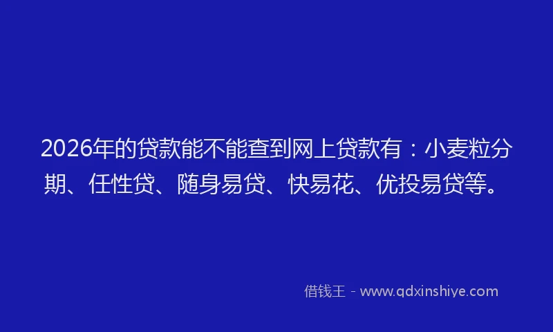 2026年的贷款能不能查到网上贷款有：小麦粒分期、任性贷、随身易贷、快易花、优投易贷等。