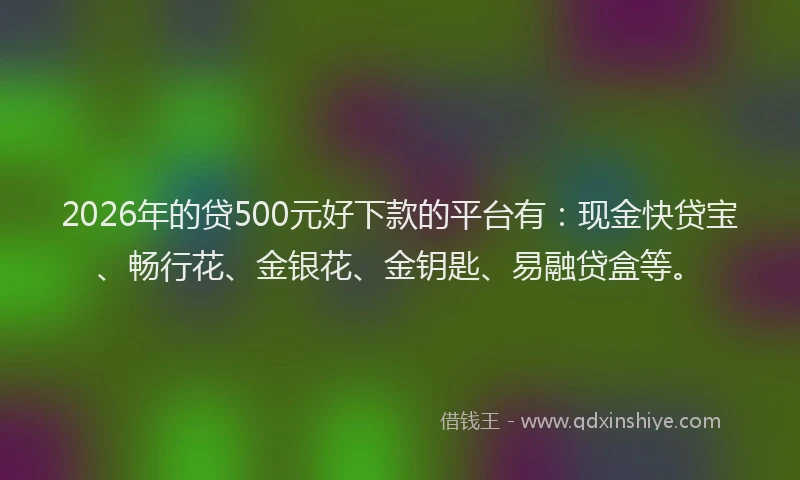 2026年的贷500元好下款的平台有：现金快贷宝、畅行花、金银花、金钥匙、易融贷盒等。