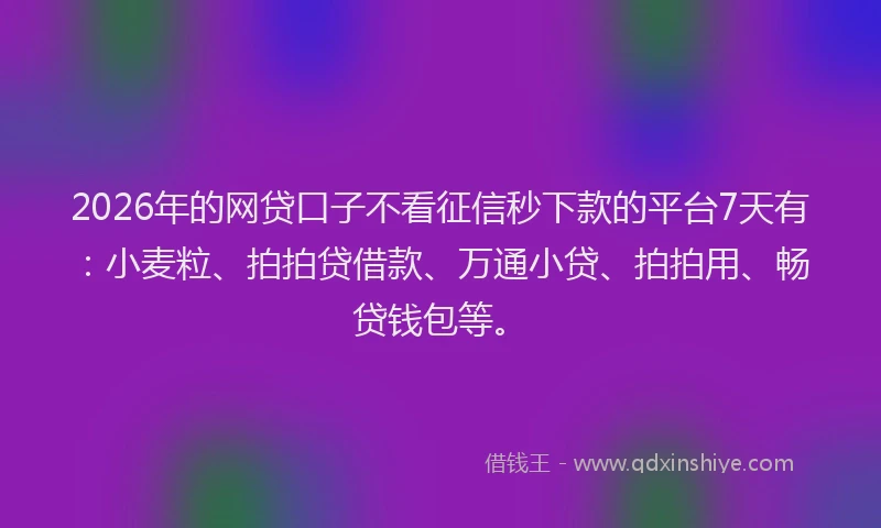 2026年的网贷口子不看征信秒下款的平台7天有：小麦粒、拍拍贷借款、万通小贷、拍拍用、畅贷钱包等。
