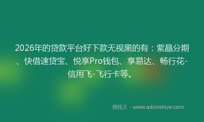 2026年的贷款平台好下款无视黑的有：紫晶分期、快借速贷宝、悦享Pro钱包、享易达、畅行花-信用飞-飞行卡等。