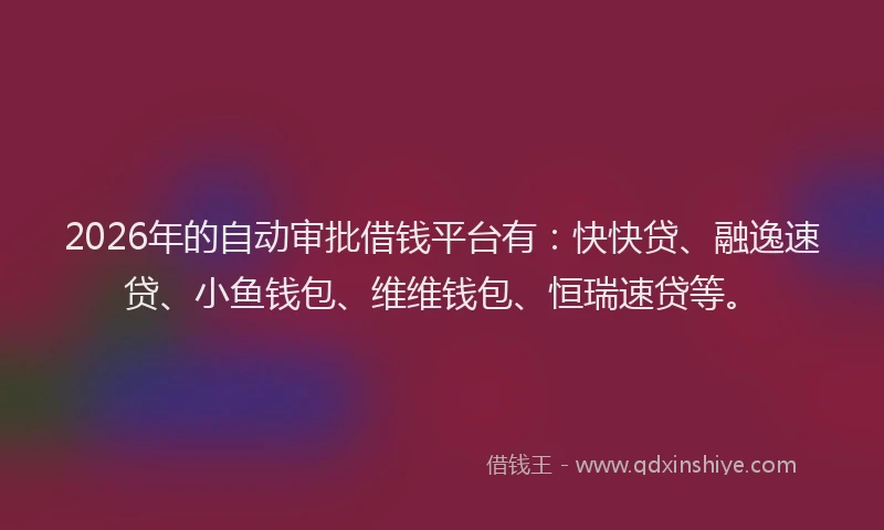 2026年的自动审批借钱平台有：快快贷、融逸速贷、小鱼钱包、维维钱包、恒瑞速贷等。