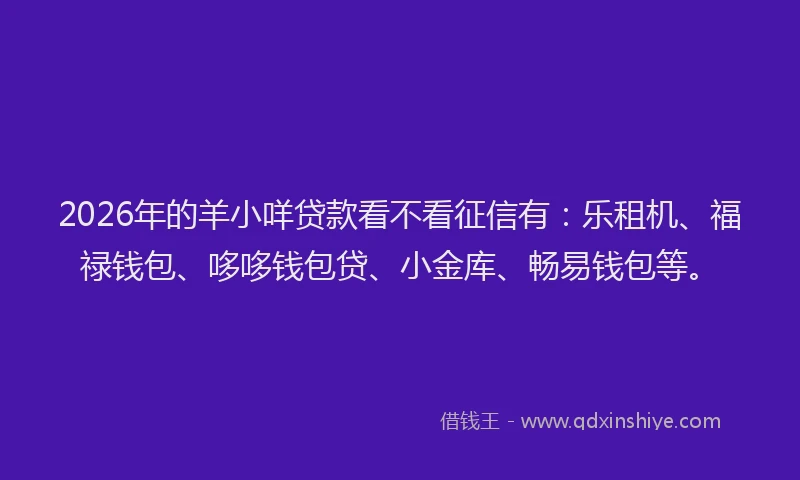 2026年的羊小咩贷款看不看征信有：乐租机、福禄钱包、哆哆钱包贷、小金库、畅易钱包等。