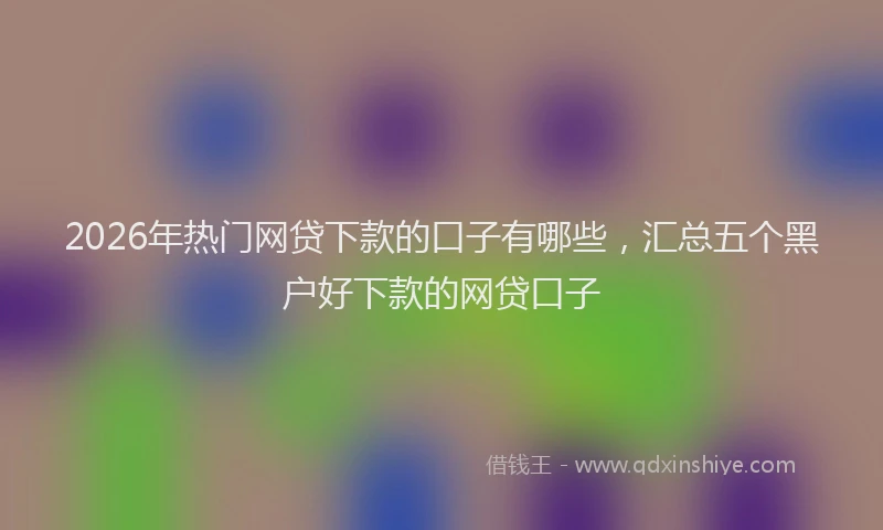 2026年热门网贷下款的口子有哪些，汇总五个黑户好下款的网贷口子