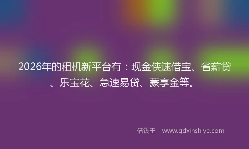 2026年的租机新平台有：现金侠速借宝、省薪贷、乐宝花、急速易贷、蒙享金等。