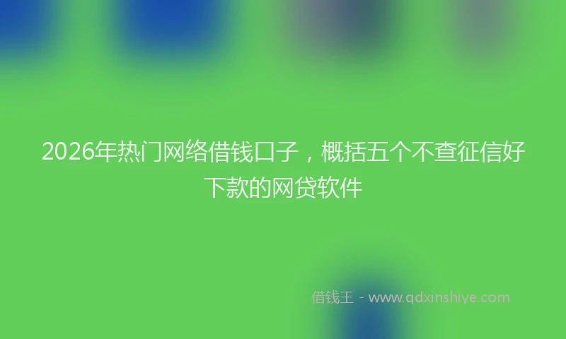 2026年热门网络借钱口子，概括五个不查征信好下款的网贷软件